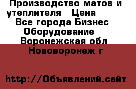 	Производство матов и утеплителя › Цена ­ 100 - Все города Бизнес » Оборудование   . Воронежская обл.,Нововоронеж г.